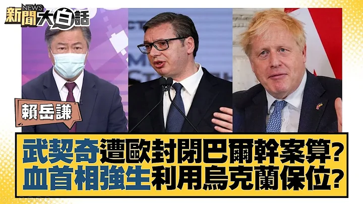 武契奇遭欧封闭巴尔干案算？血首相强生利用乌克兰保位？ 新闻大白话 20220607 - 天天要闻