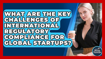 What Are The Key Challenges Of International Regulatory Compliance For Global Startups?