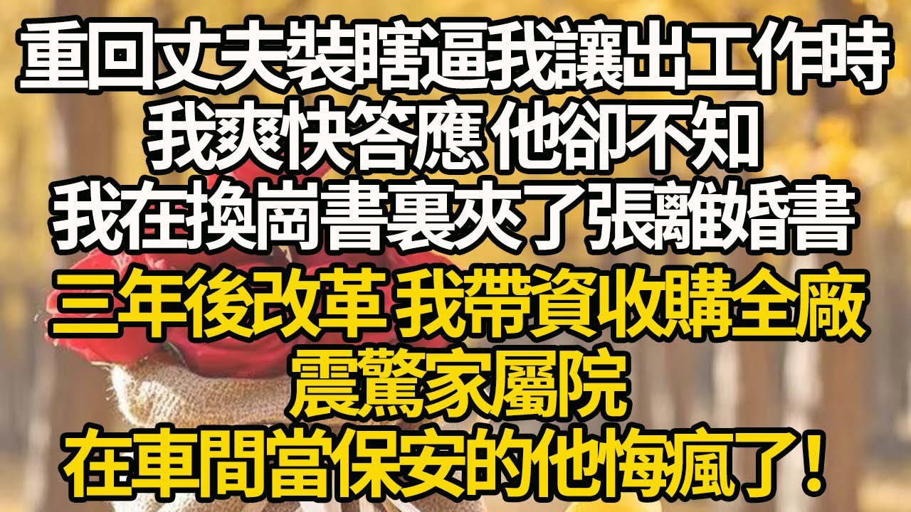 【完結】重回丈夫裝瞎逼我讓出工作時，我爽快答應 他卻不知，我在換崗書裏夾了張離婚書，三年後改革 我帶資收購全廠，震驚家屬院，在車間當保安的他悔瘋了！