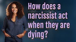 How does a narcissist act when they are dying?
