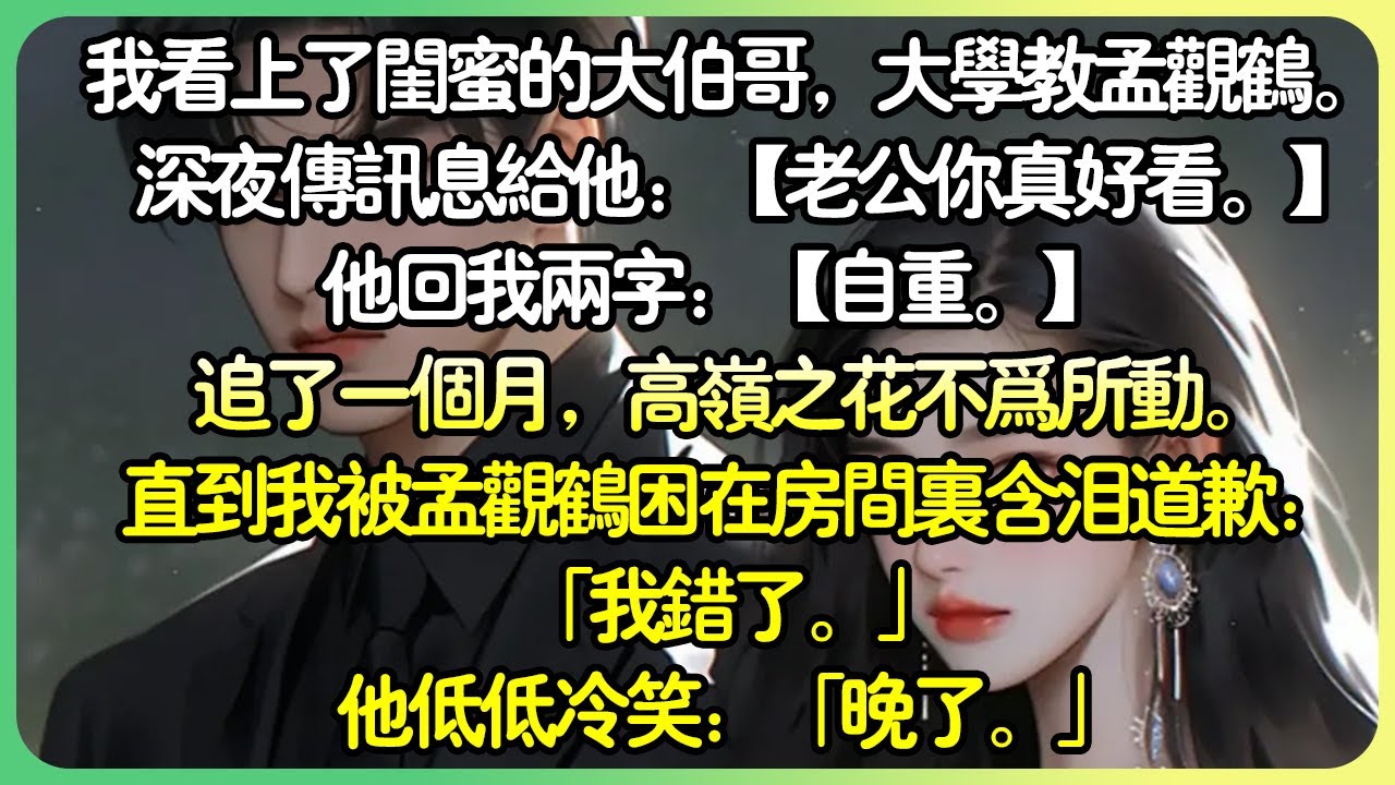 【甜文💕完结】我看上了閨蜜的大伯哥，大學教授孟觀鶴。 深夜傳訊息給他：【老公你真好看。 】追了一個月，高嶺之花不為所動。直到我被孟觀鶴困在房間裡含淚道歉：「我錯了。」他低低冷笑：「晚了。」#薄荷听书