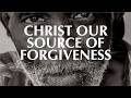 CHRIST OUR SOURCE OF FORGIVENESS