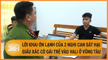 Vấn đề hôm nay: Lời khai ớn lạnh của 2 nghi can sát hại giấu xác cô gái trẻ vào vali ở Vũng Tàu