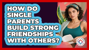 How Do Single Parents Build Strong Friendships With Others? - Single Parent Support Hub