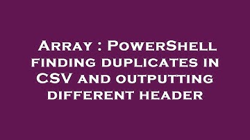 Array : PowerShell finding duplicates in CSV and outputting different header