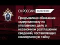 Задержанному предъявлено обвинение в незаконном разглашении коммерческой тайны