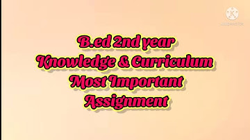 | | B.ed 2nd year | | Knowledge & Curriculum | | Most Important Assignment | |