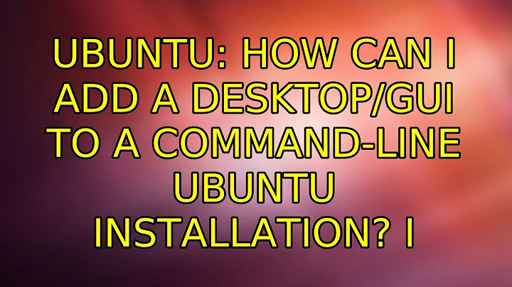 Ubuntu: How can I add a desktop/GUI to a command-line Ubuntu installation? (3 Solutions!!)