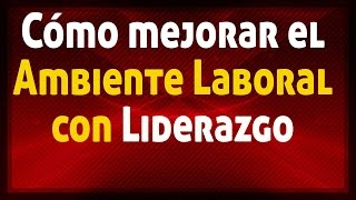 Cómo mejorar la calidad del ambiente laboral en liderazgo