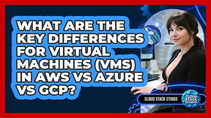 What Are The Key Differences For Virtual Machines (VMs) In AWS Vs Azure Vs GCP? - Cloud Stack Studio