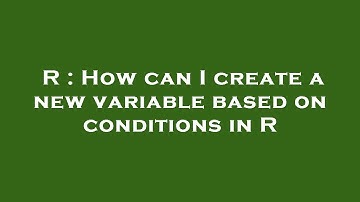 R : How can I create a new variable based on conditions in R