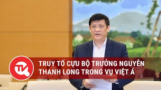 Truy tố cựu Bộ trưởng Nguyễn Thanh Long trong vụ Việt Á | Truyền hình Quốc hội Việt Nam