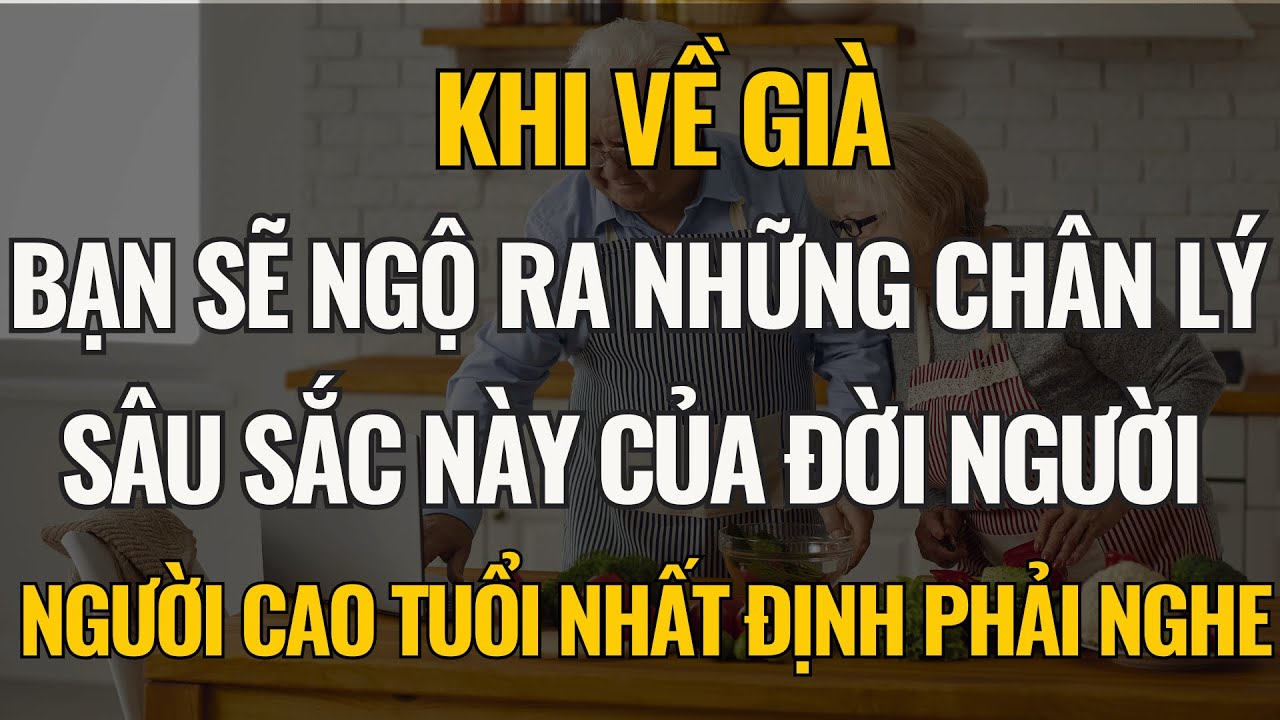 Khi Về Già, Bạn Sẽ Ngộ Ra Những Chân Lý Sâu Sắc Này Của Đời Người!Người Cao Tuổi Nhất Định Phải Nghe