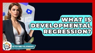 What Is Developmental Regression - Better Family Relationships