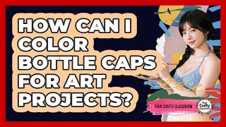 How Can I Color Bottle Caps For Art Projects? - Your Crafty Classroom