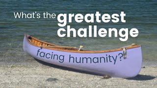 What's the greatest challenge facing humanity?