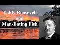 Teddy Roosevelt & Man-Eating Fish