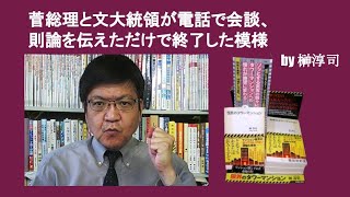 菅総理と文大統領が電話で会談、原則論を伝えただけで終了した模様　by 榊淳司