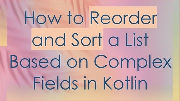 How to Reorder and Sort a List Based on Complex Fields in Kotlin