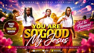 YOU ARE SO GOOD MY JESUS BY PRUDENCE BLESSINGS  F t UNIQUE PRISCILLA IMBANGA