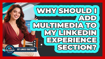 Why Should I Add Multimedia To My LinkedIn Experience Section? - Get Linked Together