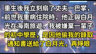 重生後我立刻扇了丈夫一巴掌,前世我重病住院時,他正與白月光在海南旅遊,我被嫌棄一輩子的初中學歷,是因他偷我的錄取通知書送給了白月光,再睜眼   #重生 #復仇 #大女主 #爽文
