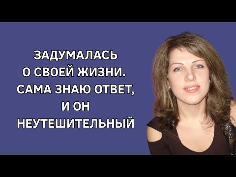 Задумалась о своей жизни. Сама знаю ответ, он неутешительный. Реальные истории. Удивительные истории