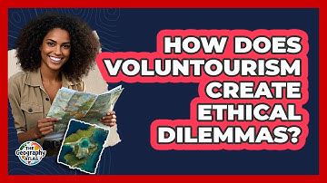 How Does Voluntourism Create Ethical Dilemmas? - The Geography Atlas