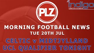 Celtic v Midtjylland In UCL Qualifier Tonight - Tuesday 20th July - PLZ Morning Football News