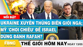 Tin thế giới hôm nay 13/5 | Ukraine xuyên thủng biên giới Nga; Mỹ 'chơi chiêu' để Israel dừng đánh?