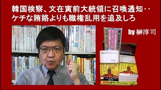 韓国検察、文在寅前大統領に召喚通知‥ケチな賄賂よりも職権乱用を追及しろ  by榊淳司