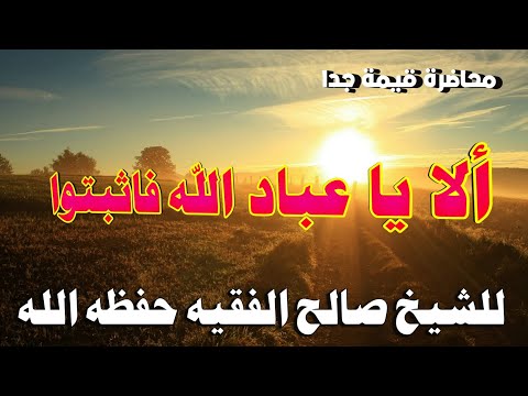 محاضرة قيمة جدا ألا يا عباد الله فاثبتوا للشيخ صالح الفقيه حفظه الله 28 ربيع الآخر 1443 هجري