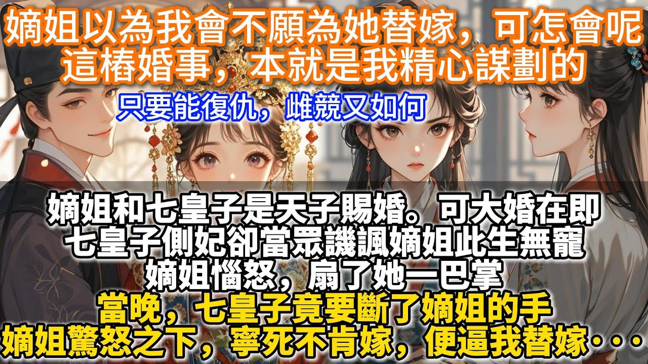 完結復仇雌競文：嫡姐以為我會不願為她替嫁，可怎會呢，這樁婚事，本就是我精心謀劃的。嫡姐和七皇子是天子賜婚。可大婚在即，七皇子側妃卻當眾譏諷嫡姐此生無寵。嫡姐不肯嫁，便逼我替嫁。她以為我會不願，可怎會呢