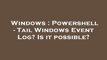 Windows : Powershell - Tail Windows Event Log? Is it possible?
