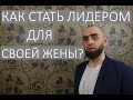 КАК СТАТЬ ЛИДЕРОМ ДЛЯ ЖЕНЫ || БЕЗ НАСИЛИЯ