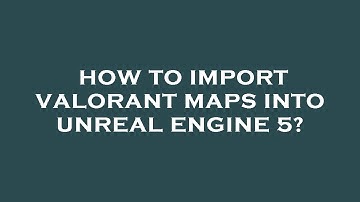 How to import valorant maps into unreal engine 5?