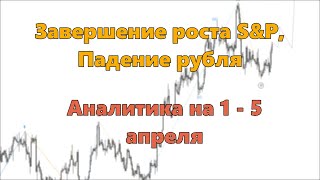 Завершение роста S&amp;P, Падение рубля. Аналитика на 1 - 5 апреля