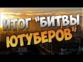 ПОДВОДИМ ИТОГИ БИТВЫ ЮТУБЕРОВ