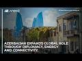 Azerbaijan expands global role through diplomacy, energy and connectivity