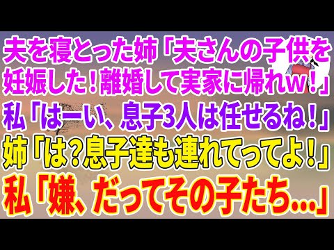 【スカッと総集編】夫を寝とった姉が突然「夫さんの子供を妊娠した！離婚して実家に帰れw！」私「はーい、息子3人は任せるね！」姉「は？息子達も連れてってよ！」私「嫌、だってその子たち...」