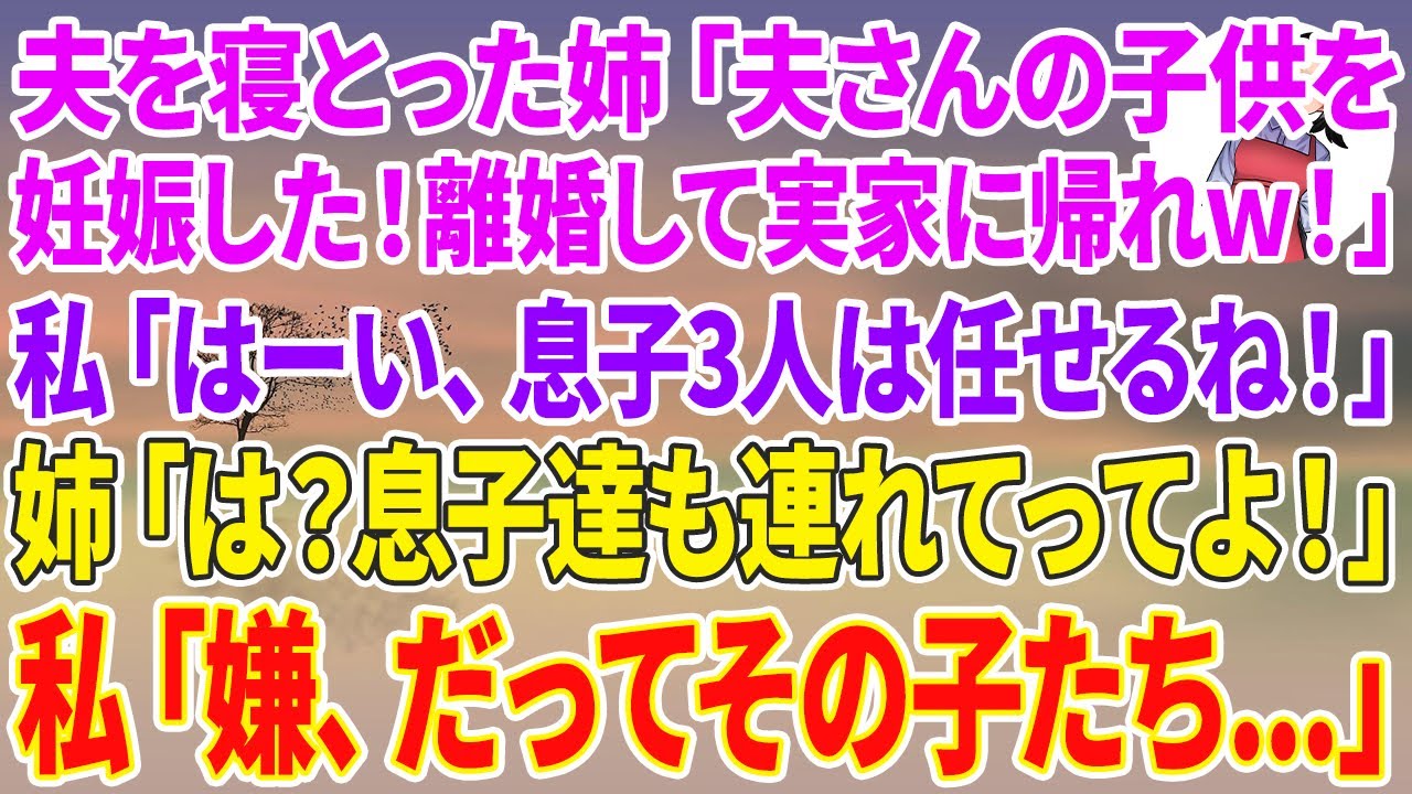 【スカッと総集編】夫を寝とった姉が突然「夫さんの子供を妊娠した！離婚して実家に帰れw！」私「はーい、息子3人は任せるね！」姉「は？息子達も連れてってよ！」私「嫌、だってその子たち...」