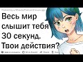 Весь мир слышит тебя 30 секунд. Твои действия?