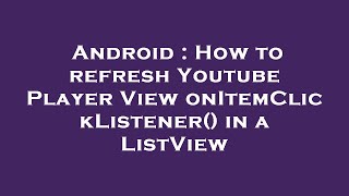 Android : How to refresh Youtube Player View onItemClickListener() in a ListView