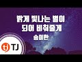 TJ노래방 밝게빛나는별이되어비춰줄게 송이한 TJ Karaoke TJ노래방 밝게빛나는별이되어비춰줄게 송이한 TJ Karaoke