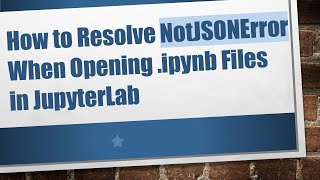 How to Resolve NotJSONError When Opening .ipynb Files in JupyterLab