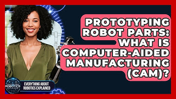 Prototyping Robot Parts: What Is Computer-Aided Manufacturing (CAM)?