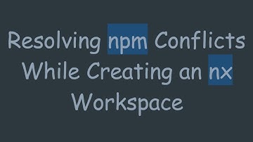 Resolving npm Conflicts While Creating an nx Workspace