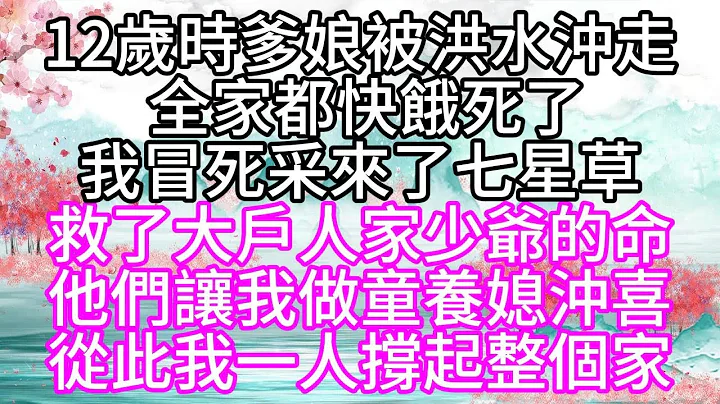 12岁时，爹娘被洪水冲走，全家都快饿死了，我冒死采来了七星草，救了大户人家少爷的命，他们让我做童养媳冲喜，从此我一人撑起整个家【幸福人生】 - 天天要闻