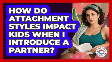 How Do Attachment Styles Impact Kids When I Introduce A Partner? - Single Parent Support Hub