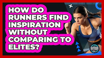 How Do Runners Find Inspiration Without Comparing To Elites? - Running Beyond Limits